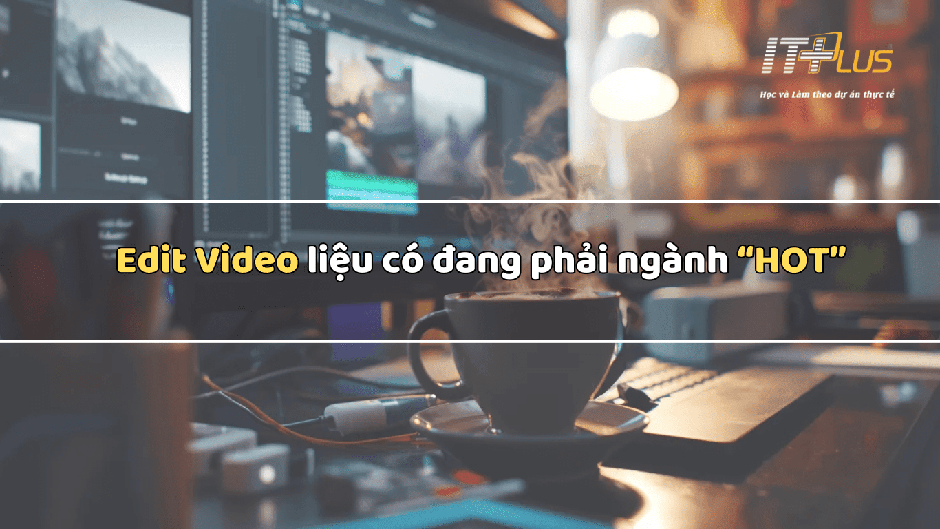 Edit Video liệu có đang phải ngành “HOT”. Làm thế nào để trở thành Video Editor chuyên nghiệp với mức lương “KHỦNG”?